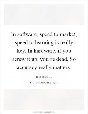 In software, speed to market, speed to learning is really key. In hardware, if you screw it up, you’re dead. So accuracy really matters Picture Quote #1