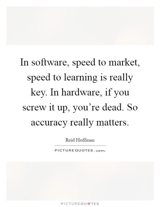 In software, speed to market, speed to learning is really key. In hardware, if you screw it up, you're dead. So accuracy really matters Picture Quote #1