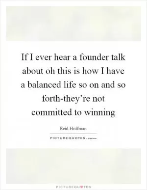 If I ever hear a founder talk about oh this is how I have a balanced life so on and so forth-they’re not committed to winning Picture Quote #1