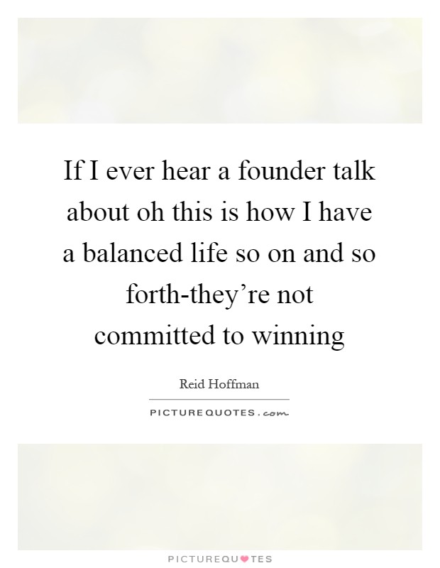 If I ever hear a founder talk about oh this is how I have a balanced life so on and so forth-they're not committed to winning Picture Quote #1