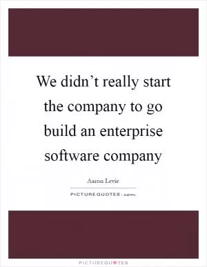 We didn’t really start the company to go build an enterprise software company Picture Quote #1