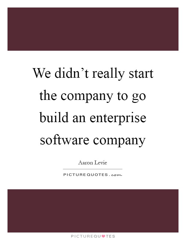 We didn't really start the company to go build an enterprise software company Picture Quote #1