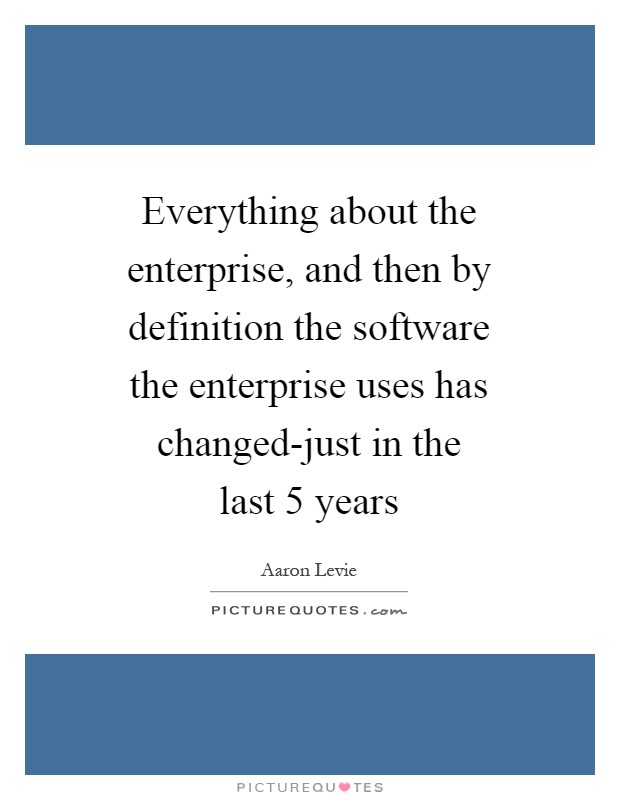 Everything about the enterprise, and then by definition the software the enterprise uses has changed-just in the last 5 years Picture Quote #1