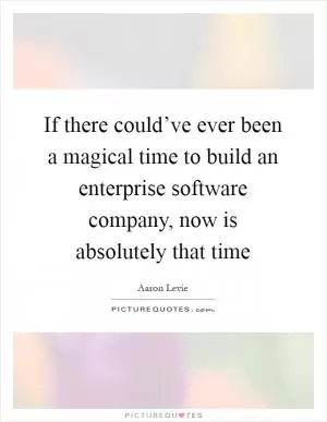 If there could’ve ever been a magical time to build an enterprise software company, now is absolutely that time Picture Quote #1