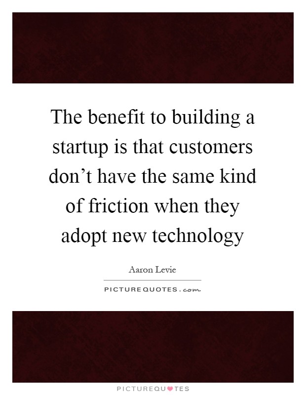 The benefit to building a startup is that customers don't have the same kind of friction when they adopt new technology Picture Quote #1
