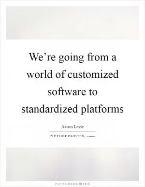 We’re going from a world of customized software to standardized platforms Picture Quote #1