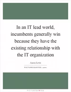 In an IT lead world, incumbents generally win because they have the existing relationship with the IT organization Picture Quote #1