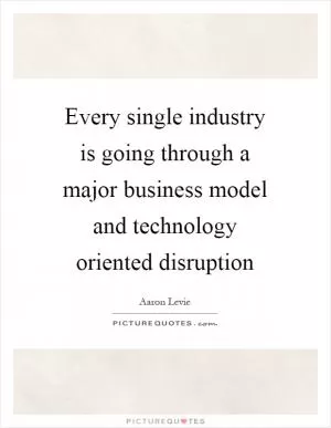 Every single industry is going through a major business model and technology oriented disruption Picture Quote #1
