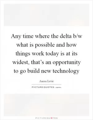 Any time where the delta b/w what is possible and how things work today is at its widest, that’s an opportunity to go build new technology Picture Quote #1