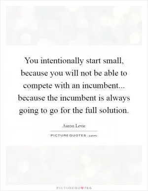 You intentionally start small, because you will not be able to compete with an incumbent... because the incumbent is always going to go for the full solution Picture Quote #1
