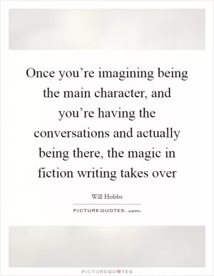 Once you’re imagining being the main character, and you’re having the conversations and actually being there, the magic in fiction writing takes over Picture Quote #1