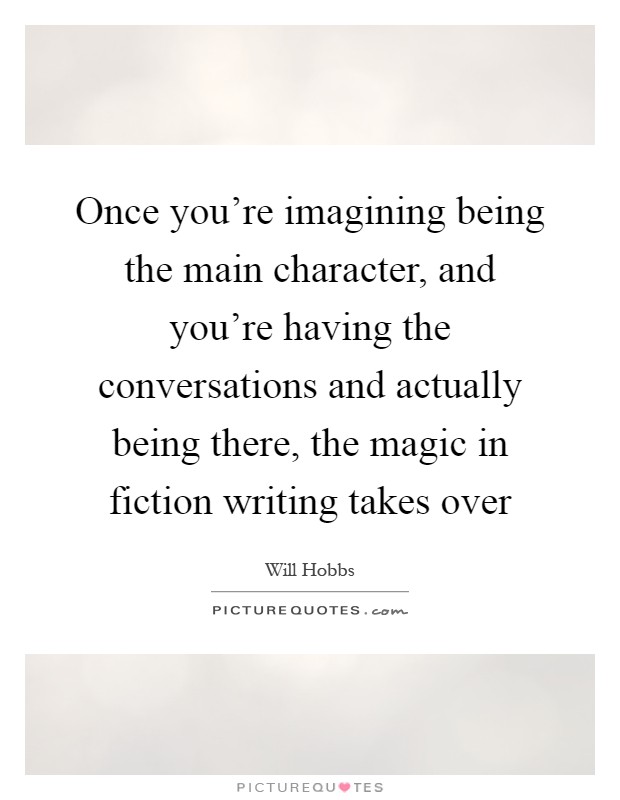Once you're imagining being the main character, and you're having the conversations and actually being there, the magic in fiction writing takes over Picture Quote #1