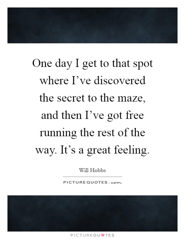 One day I get to that spot where I've discovered the secret to the maze, and then I've got free running the rest of the way. It's a great feeling Picture Quote #1
