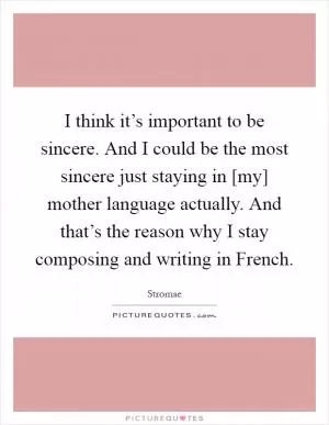 I think it’s important to be sincere. And I could be the most sincere just staying in [my] mother language actually. And that’s the reason why I stay composing and writing in French Picture Quote #1