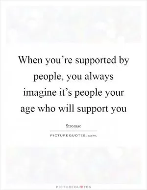 When you’re supported by people, you always imagine it’s people your age who will support you Picture Quote #1