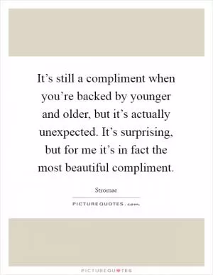 It’s still a compliment when you’re backed by younger and older, but it’s actually unexpected. It’s surprising, but for me it’s in fact the most beautiful compliment Picture Quote #1