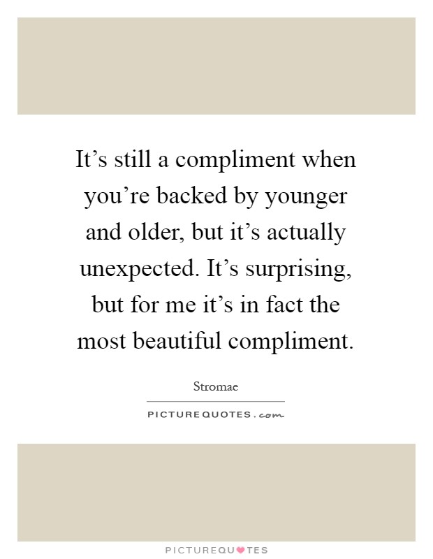 It's still a compliment when you're backed by younger and older, but it's actually unexpected. It's surprising, but for me it's in fact the most beautiful compliment Picture Quote #1