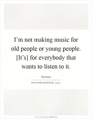 I’m not making music for old people or young people. [It’s] for everybody that wants to listen to it Picture Quote #1