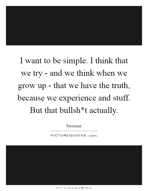 I want to be simple. I think that we try - and we think when we grow up - that we have the truth, because we experience and stuff. But that bullsh*t actually Picture Quote #1