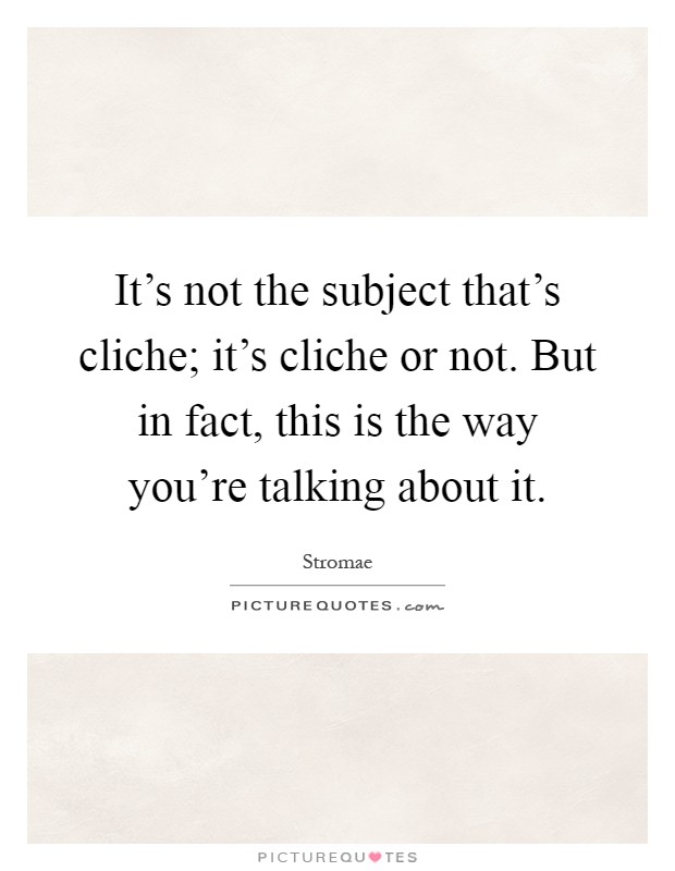 It's not the subject that's cliche; it's cliche or not. But in fact, this is the way you're talking about it Picture Quote #1