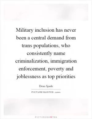 Military inclusion has never been a central demand from trans populations, who consistently name criminalization, immigration enforcement, poverty and joblessness as top priorities Picture Quote #1