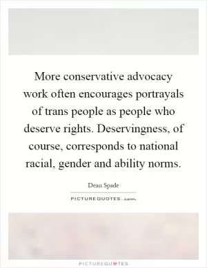 More conservative advocacy work often encourages portrayals of trans people as people who deserve rights. Deservingness, of course, corresponds to national racial, gender and ability norms Picture Quote #1