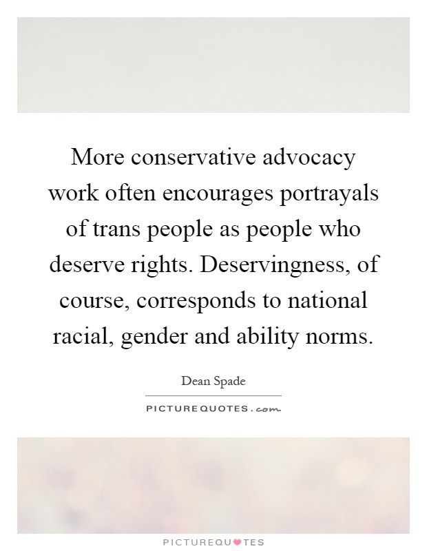 More conservative advocacy work often encourages portrayals of trans people as people who deserve rights. Deservingness, of course, corresponds to national racial, gender and ability norms Picture Quote #1