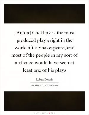 [Anton] Chekhov is the most produced playwright in the world after Shakespeare, and most of the people in my sort of audience would have seen at least one of his plays Picture Quote #1