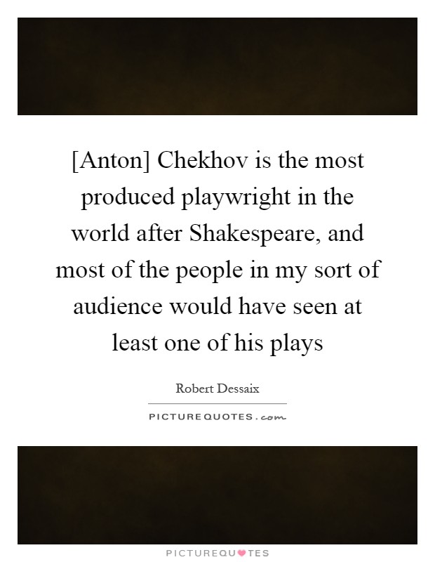 [Anton] Chekhov is the most produced playwright in the world after Shakespeare, and most of the people in my sort of audience would have seen at least one of his plays Picture Quote #1