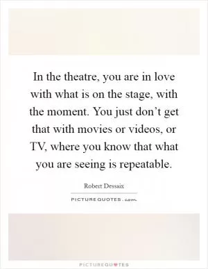 In the theatre, you are in love with what is on the stage, with the moment. You just don’t get that with movies or videos, or TV, where you know that what you are seeing is repeatable Picture Quote #1