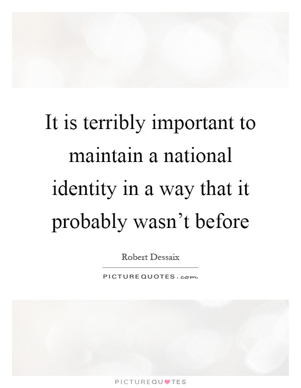 It is terribly important to maintain a national identity in a way that it probably wasn't before Picture Quote #1