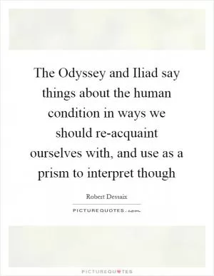 The Odyssey and Iliad say things about the human condition in ways we should re-acquaint ourselves with, and use as a prism to interpret though Picture Quote #1