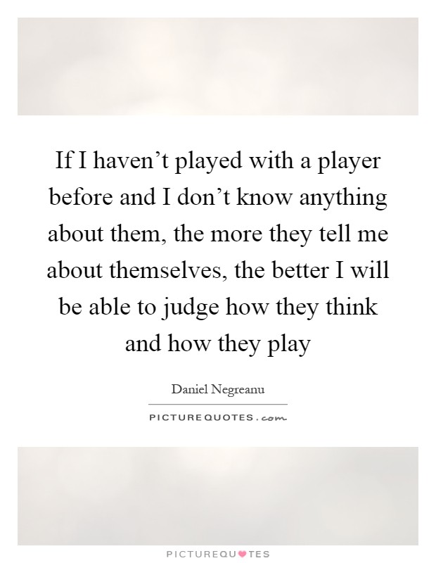 If I haven't played with a player before and I don't know anything about them, the more they tell me about themselves, the better I will be able to judge how they think and how they play Picture Quote #1