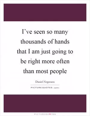 I’ve seen so many thousands of hands that I am just going to be right more often than most people Picture Quote #1