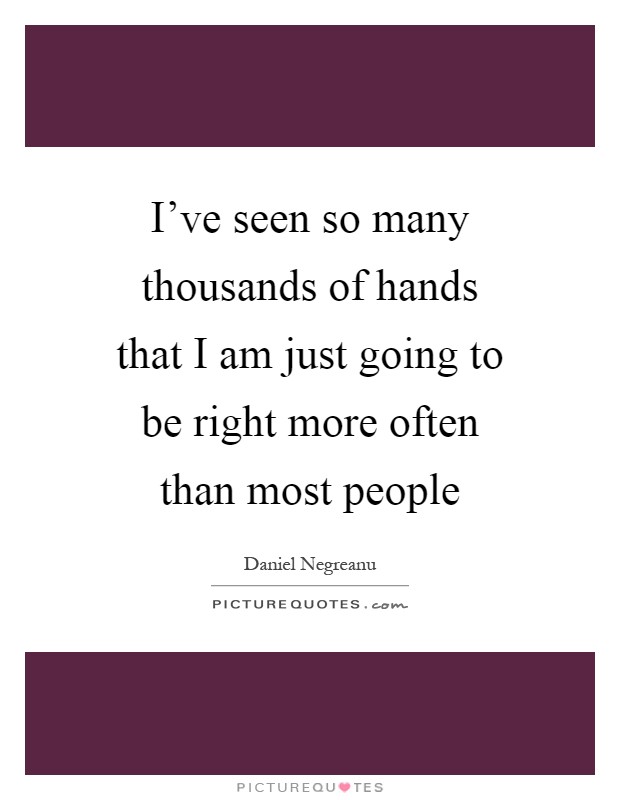 I've seen so many thousands of hands that I am just going to be right more often than most people Picture Quote #1