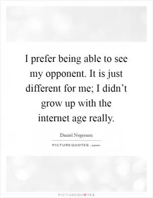I prefer being able to see my opponent. It is just different for me; I didn’t grow up with the internet age really Picture Quote #1
