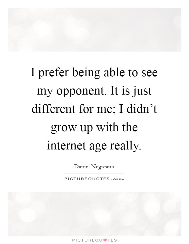 I prefer being able to see my opponent. It is just different for me; I didn't grow up with the internet age really Picture Quote #1