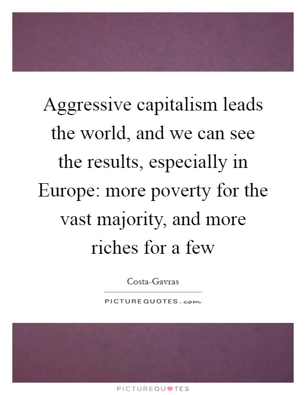 Aggressive capitalism leads the world, and we can see the results, especially in Europe: more poverty for the vast majority, and more riches for a few Picture Quote #1