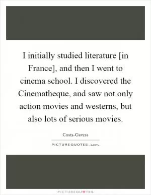 I initially studied literature [in France], and then I went to cinema school. I discovered the Cinematheque, and saw not only action movies and westerns, but also lots of serious movies Picture Quote #1