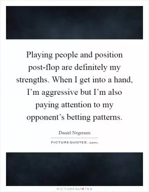 Playing people and position post-flop are definitely my strengths. When I get into a hand, I’m aggressive but I’m also paying attention to my opponent’s betting patterns Picture Quote #1