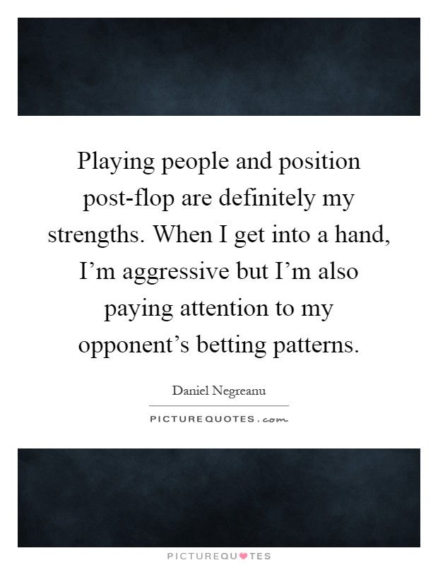 Playing people and position post-flop are definitely my strengths. When I get into a hand, I'm aggressive but I'm also paying attention to my opponent's betting patterns Picture Quote #1