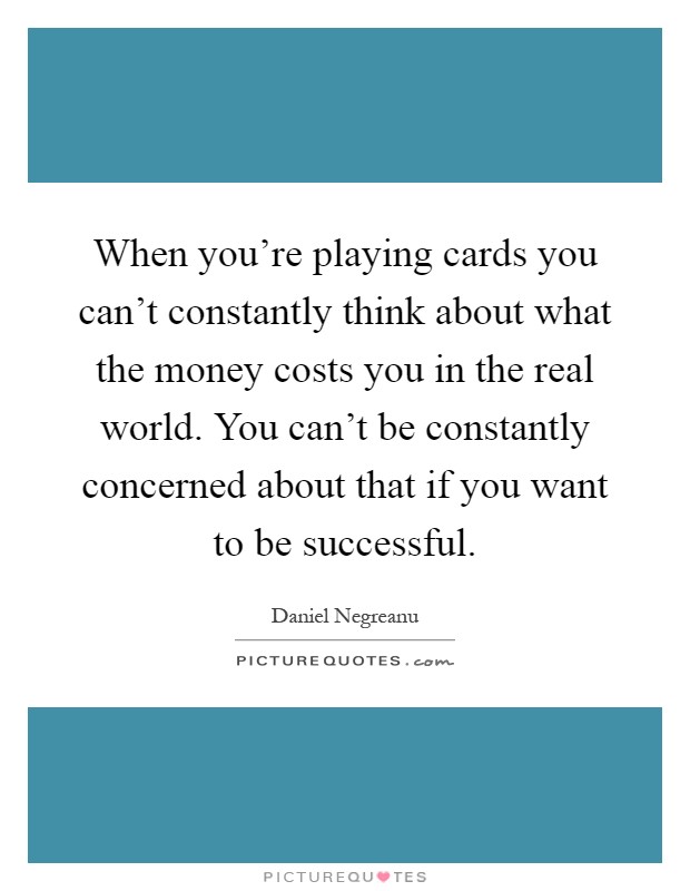 When you're playing cards you can't constantly think about what the money costs you in the real world. You can't be constantly concerned about that if you want to be successful Picture Quote #1