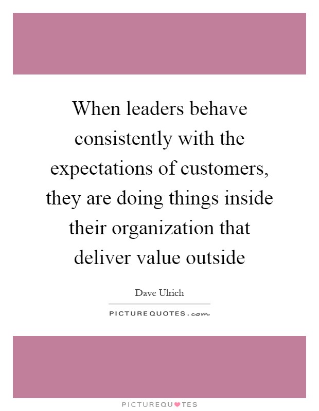 When leaders behave consistently with the expectations of customers, they are doing things inside their organization that deliver value outside Picture Quote #1