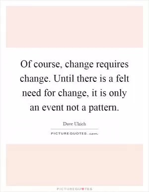 Of course, change requires change. Until there is a felt need for change, it is only an event not a pattern Picture Quote #1
