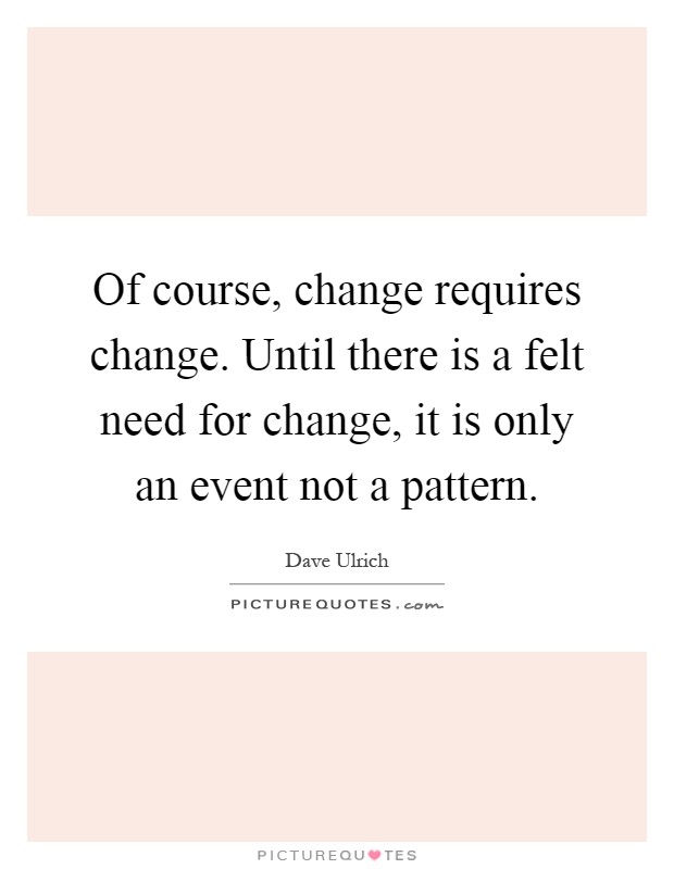 Of course, change requires change. Until there is a felt need for change, it is only an event not a pattern Picture Quote #1
