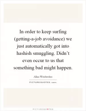 In order to keep surfing (getting-a-job avoidance) we just automatically got into hashish smuggling. Didn’t even occur to us that something bad might happen Picture Quote #1