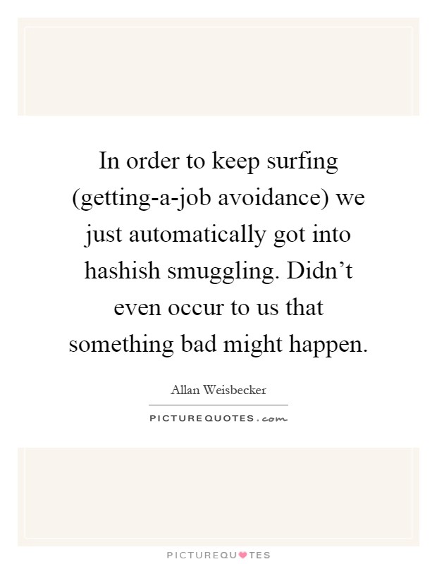 In order to keep surfing (getting-a-job avoidance) we just automatically got into hashish smuggling. Didn't even occur to us that something bad might happen Picture Quote #1