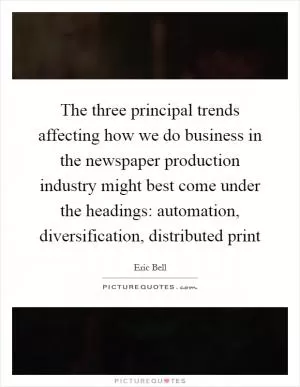 The three principal trends affecting how we do business in the newspaper production industry might best come under the headings: automation, diversification, distributed print Picture Quote #1