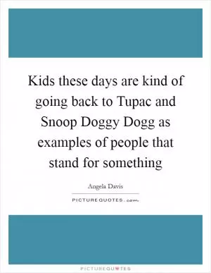 Kids these days are kind of going back to Tupac and Snoop Doggy Dogg as examples of people that stand for something Picture Quote #1