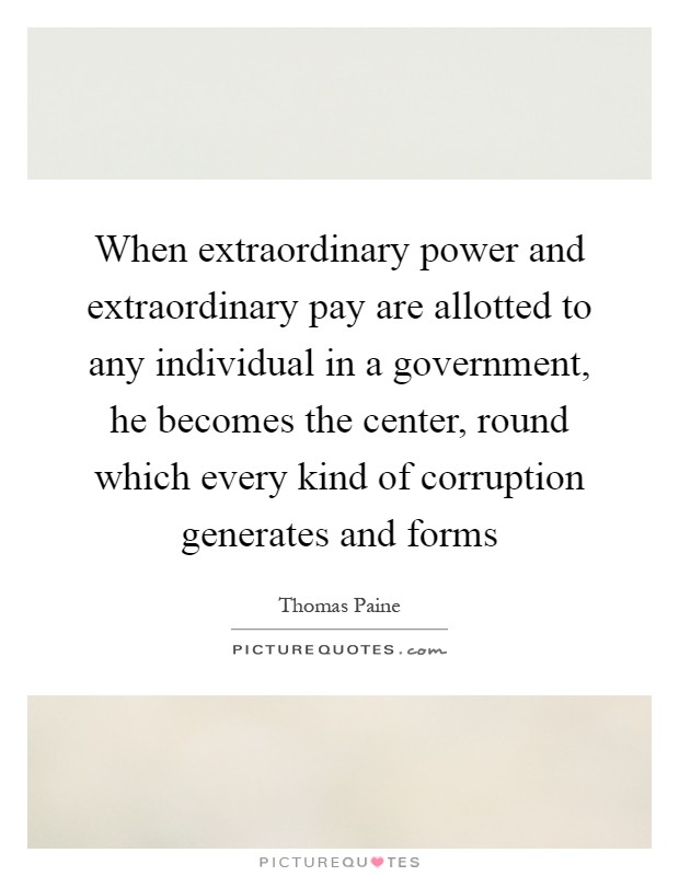When extraordinary power and extraordinary pay are allotted to any individual in a government, he becomes the center, round which every kind of corruption generates and forms Picture Quote #1